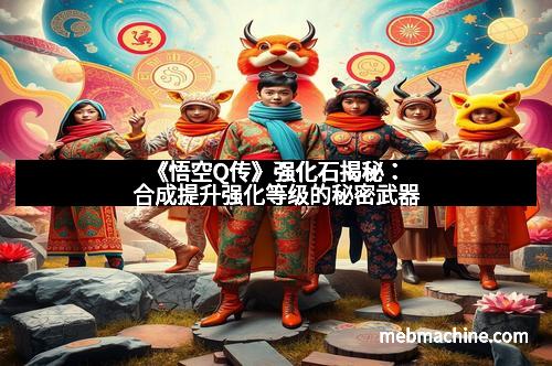 《悟空Q传》强化石揭秘：合成提升强化等级的秘密武器