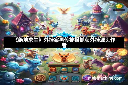 《绝地求生》外挂案再传捷报抓获外挂源头作者